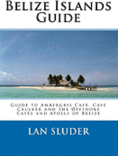 Belize Islands Guide: Guide to Ambergris Caye, Caye Caulker and the Offshore Cayes and Atolls of Belize