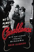 We`Ll Always Have Casablanca - The Life, Legend, And Afterlife Of Hollywood`s Most Beloved Movie