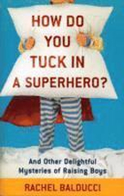 How Do You Tuck In a Superhero? And Other Delightful Mysteries of Raising Boys