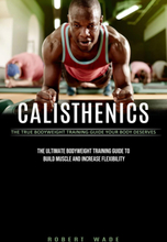 Calisthenics: The True Bodyweight Training Guide Your Body Deserves (The Ultimate Bodyweight Training Guide to Build Muscle and Increase Flexibility)