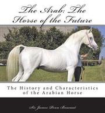 The Arab: The Horse of the Future: The History and Characteristics of the Arabian Horse