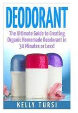 Deodorant: The Ultimate Guide to Creating Organic Homemade Deodorant in 30 Minutes or Less!