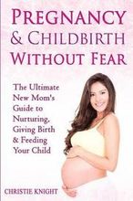 Pregnancy & Childbirth Without Fear: The Ultimate New Mom's Guide to Nurturing, Giving Birth & Feeding Your Child
