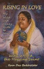 Rising in Love My Wild and Crazy Ride to Here and Now, with Amma, the Hugging Saint