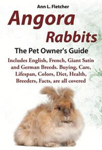 Angora Rabbits, The Complete Owner's Guide, Includes English, French, Giant, Satin and German Breeds. Care, Breeding, Wool, Farming, Lifespan, Colors, Diet, Buying, Facts, are all covered