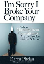 I'm Sorry I Broke Your Company: When Management Consultants Are the Problem, Not the Solution