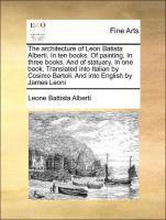The Architecture of Leon Batista Alberti. in Ten Books. of Painting. in Three Books. and of Statuary. in One Book. Translated Into Italian by Cosimo Bartoli. and Into English by James Leoni