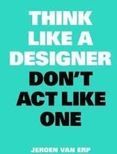 Think Like A Designer, Dont Act Like One