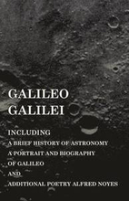 Galileo Galilei - Including a Brief History of Astronomy, a Portrait and Biography of Galileo and Additional Poetry Alfred Noyes