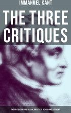 The Three Critiques: The Critique of Pure Reason, Practical Reason and Judgment