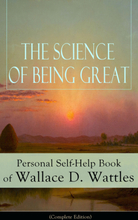 The Science of Being Great: Personal Self-Help Book of Wallace D. Wattles (Complete Edition)