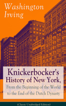 Knickerbocker's History of New York, From the Beginning of the World to the End of the Dutch Dynasty (Classic Unabridged Edition)