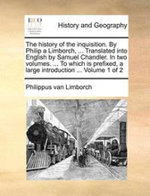 The History of the Inquisition. by Philip a Limborch, ... Translated Into English by Samuel Chandler. in Two Volumes. ... to Which Is Prefixed, a Large Introduction ... Volume 1 of 2