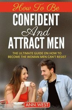 How to be confident and attract men : the ultimate guide on how to become the woman men can't resist