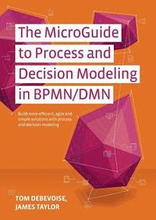 The MicroGuide to Process and Decision Modeling in BPMN/DMN: Building More Effective Processes by Integrating Process Modeling with Decision Modeling