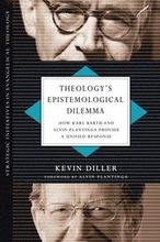 Theology`s Epistemological Dilemma How Karl Barth and Alvin Plantinga Provide a Unified Response