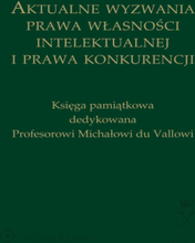 Aktualne wyzwania prawa własności intelektualnej i prawa konkurencji. Księga pamiątkowa dedykowana Profesorowi Michałowi du Vallowi