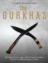 The Gurkhas: The History and Legacy of the Nepalese Soldiers Used by the British Empire in India