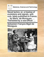 Naval Tactics; Or, a Treatise of Evolutions and Signals, with Cuts, Lately Published in France, ... by Mons. de Morogues, ... Translated by a Sea-Officer. ...