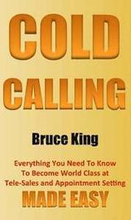 Cold Calling: Everything You Need To Know To Become World Class At Tele-Sales And Appointment Setting - Made Easy