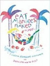 Eat Mangoes Naked: Finding Pleasure Everywhere And Dancing With The Pits!