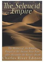 The Seleucid Empire: The History of the Empire Forged in the Ancient Near East After Alexander the Great's Death