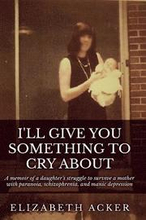 I'll Give You Something to Cry About: A memoir of a daughter's struggle to survive a mother with paranoia, schizophrenia, and manic depression