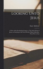 Looking Unto Jesus; a View of the Everlasting Gospel; or, The Soul's Eying of Jesus, as Carrying on the Great Work of Man's Salvation, From First to Last; 1