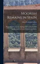 Moorish Remains in Spain; Being a Brief Record of the Arabian Conquest of the Peninsula With a Particular Account of the Mohammedan Architecture and Decoration in Cordova, Seville & Toledo