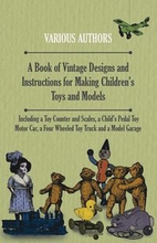 A Book of Vintage Designs and Instructions for Making Children's Toys and Models - Including A Toy Counter and Scales, A Child's Pedal Toy Motor Car and A Model Garage.