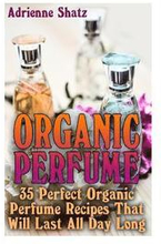 Organic Perfume: 35 Perfect Organic Perfume Recipes That Will Last All Day Long: (Aromatherapy, Essential Oils, Homemade Perfume)