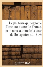La Politesse Qui Regnait A l'Ancienne Cour de France, Comparee Au Ton de la Cour de Bonaparte