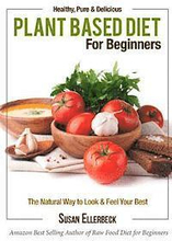 Plant Based Diet for Beginners: Healthy, Pure & Delicious, The Natural Way to Look and Feel Your Best