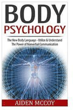 Body Psychology: The New Body Language - Utilize & Understand The Power of Nonverbal Communication