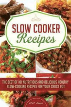 Slow Cooker Recipes: The Best of 101 Nutritious and Delicious Healthy Slow-Cooking Recipes for your Crock Pot