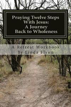 Praying Twelve Steps With Jesus: A Journey Back to Wholeness: A Retreat Workbook Blending Ignatian Contemplative Prayer and the Twelve Steps