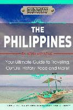 The Philippines: Your Ultimate Guide to Traveling, Culture, History, Food and More: Experience Everything Travel Guide Collection