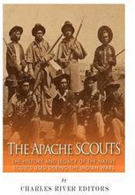The Apache Scouts: The History and Legacy of the Native Scouts Used During the Indian Wars