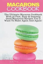 Macarons Cookbook: The Ultimate Macaron Cookbook With 36 Fast, Easy & Insanely Good Macaroon Recipes You'll Want To Make Again And Again
