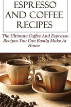 Espresso And Coffee Recipes: The Ultimate Coffee And Espresso Recipes You Can Easily Make At Home