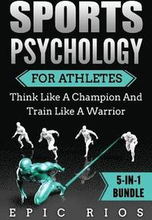 Sports Psychology For Athletes (5-IN-1 Bundle): Think Like A Champion And Train Like A Warrior