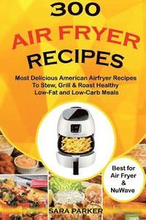 300 Air Fryer Recipes: Most Delicious American Airfryer Recipes to Stew, Grill & Roast Healthy Low-Fat and Low-Carb Meals