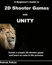A Beginner's Guide to 2D Shooter Games with Unity: A Beginner's Guide to 2D Shooter Games with Unity: Create a Simple 2D Shooter Game and Learn to Cod