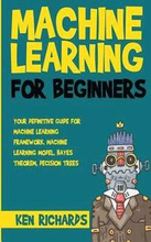Machine Learning: For Beginners - Your Definitive Guide For Machine Learning Framework, Machine Learning Model, Bayes Theorem, Decision