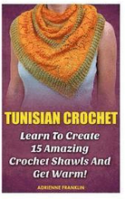 Tunisian Crochet: Learn to Creat 15 Amazing Crochet Shawls and Get Warm!: (Tunisian Crochet, Crochet Scarves, Crochet Shawls, How To Cro