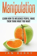 Manipulation: How to Influence People, Make them think what you Want