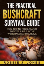 The Practical Bushcraft Survival Guide: How to Find Food, Water, Shelter & Fire In The Wilderness and Survive