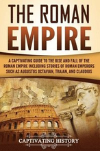The Roman Empire: A Captivating Guide to the Rise and Fall of the Roman Empire Including Stories of Roman Emperors Such as Augustus Octa