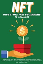 NFT Investing for Beginners to Advanced, Make Money; Buy, Sell, Trade, Invest in Crypto Art, Create Digital Assets, Earn Passive income in Cryptocurrency, Stocks, Collectables and Royalty Shares