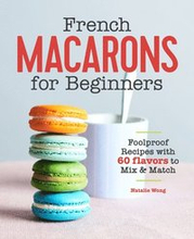 French Macarons for Beginners: Foolproof Recipes with 30 Shells and 30 Fillings